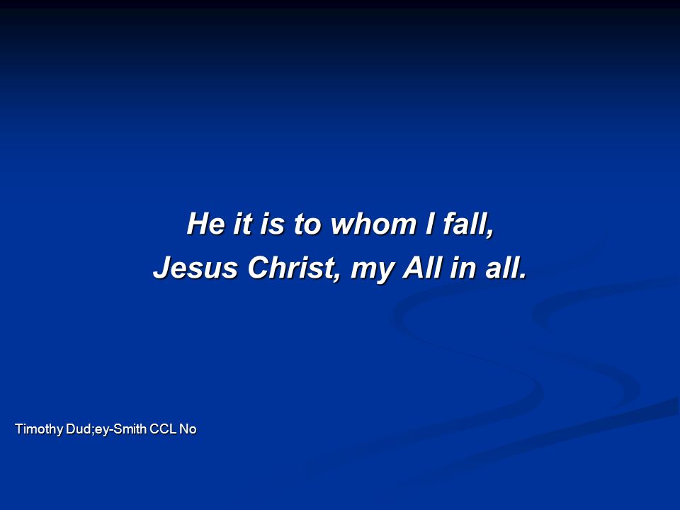 He it is to whom I fall, Jesus Christ, my All in all. Timothy Dud;ey-Smith CCL No