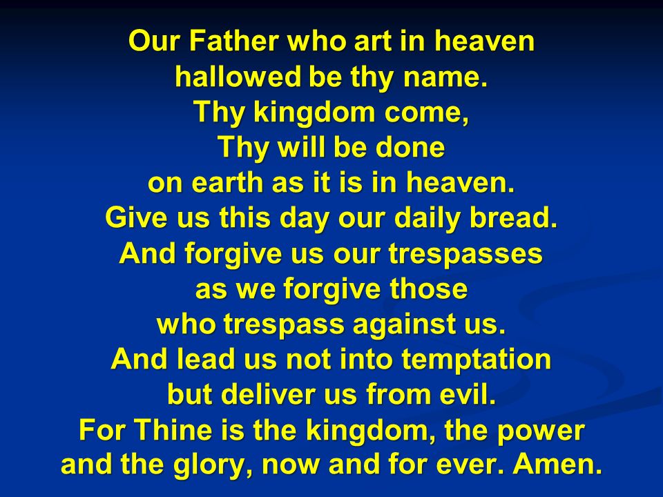 Our Father who art in heaven, hallowed be thy name, thy kingdom come, thy  will be done on earth as it is in heaven, give us this day our daily bread;  and