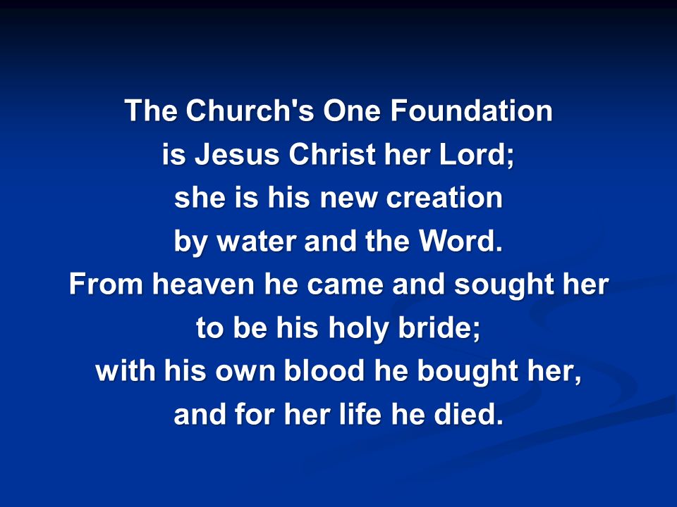 The Church s One Foundation is Jesus Christ her Lord; she is his new creation by water and the Word.