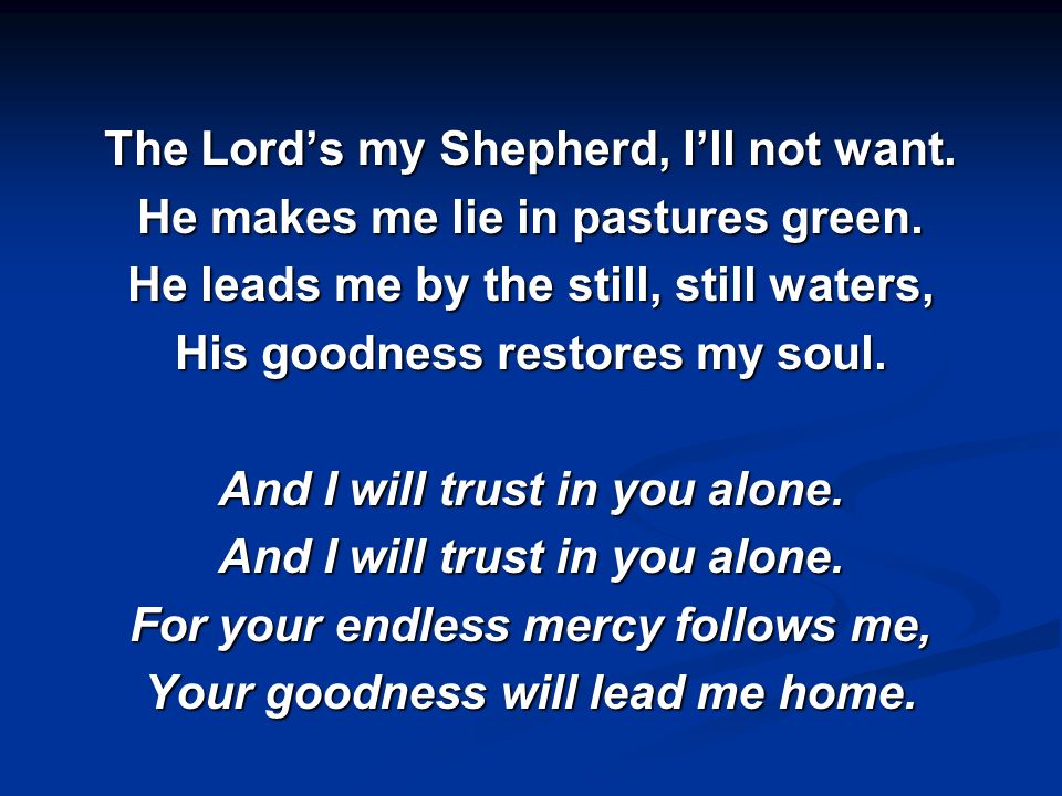 The Lord’s my Shepherd, I’ll not want. He makes me lie in pastures green.