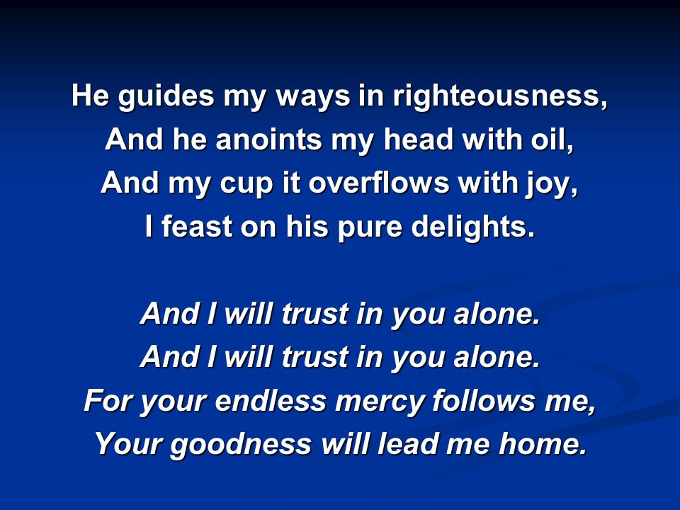 He guides my ways in righteousness, And he anoints my head with oil, And my cup it overflows with joy, I feast on his pure delights.