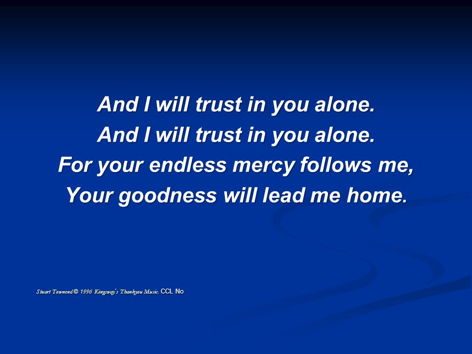And I will trust in you alone. For your endless mercy follows me, Your goodness will lead me home.