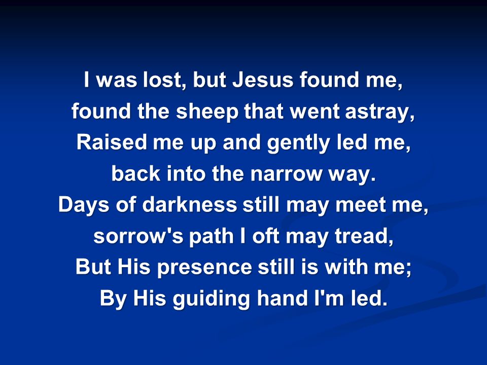 I was lost, but Jesus found me, found the sheep that went astray, Raised me up and gently led me, back into the narrow way.