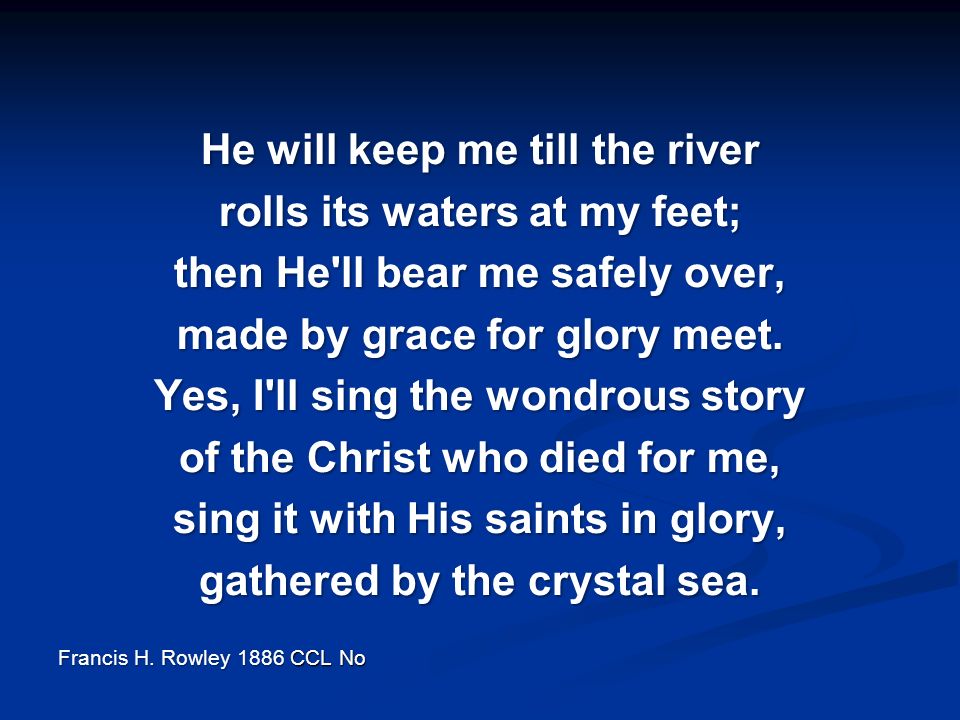 He will keep me till the river rolls its waters at my feet; then He ll bear me safely over, made by grace for glory meet.