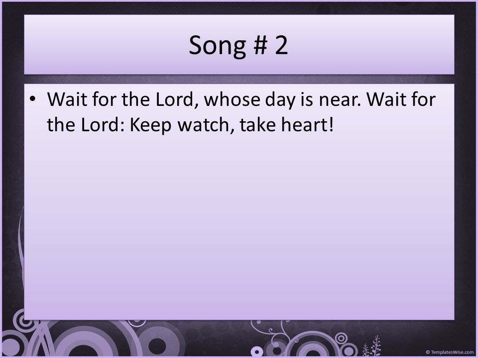 Song # 2 Wait for the Lord, whose day is near. Wait for the Lord: Keep watch, take heart!