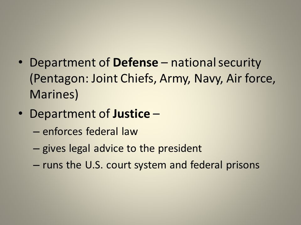 Department of Defense – national security (Pentagon: Joint Chiefs, Army, Navy, Air force, Marines) Department of Justice – – enforces federal law – gives legal advice to the president – runs the U.S.