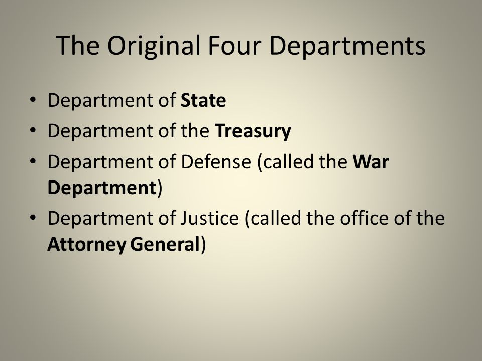 The Original Four Departments Department of State Department of the Treasury Department of Defense (called the War Department) Department of Justice (called the office of the Attorney General)