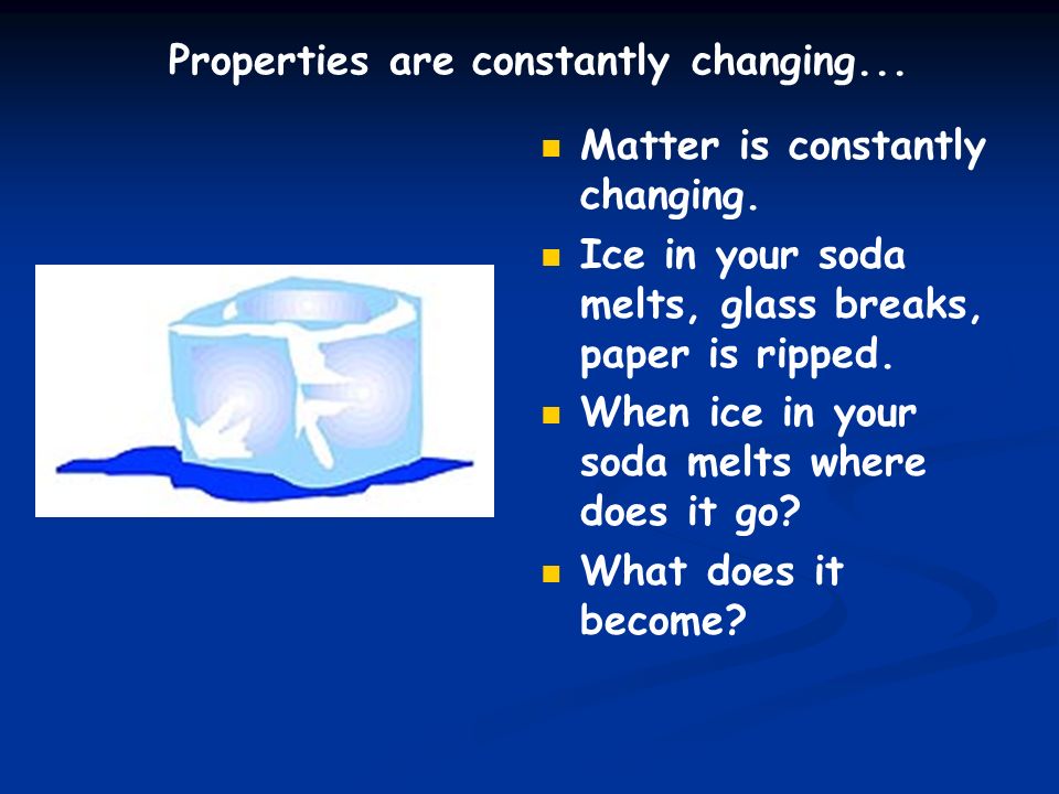Properties are constantly changing... Matter is constantly changing.