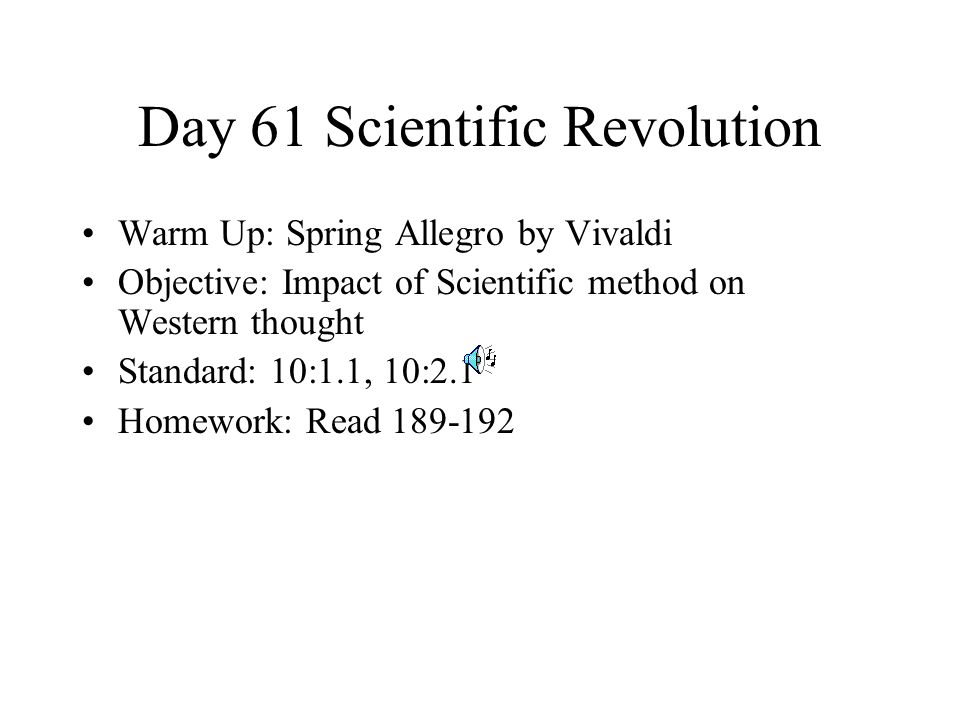 Day 61 Scientific Revolution Warm Up: Spring Allegro by Vivaldi Objective: Impact of Scientific method on Western thought Standard: 10:1.1, 10:2.1 Homework: Read