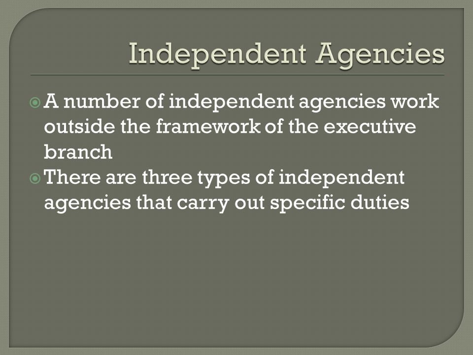  A number of independent agencies work outside the framework of the executive branch  There are three types of independent agencies that carry out specific duties