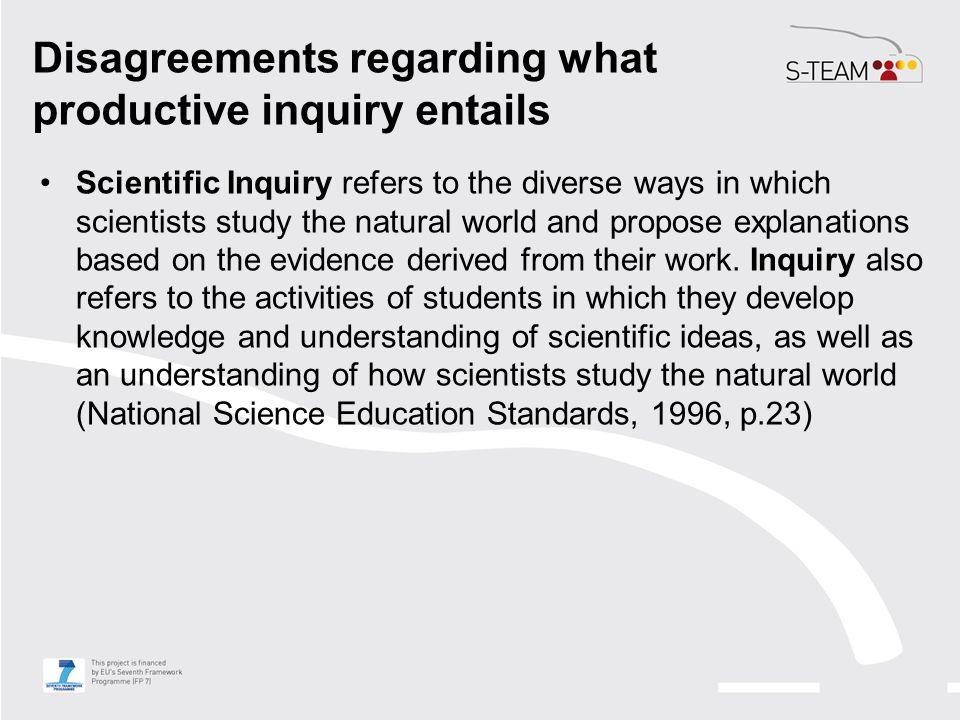 Disagreements regarding what productive inquiry entails Scientific Inquiry refers to the diverse ways in which scientists study the natural world and propose explanations based on the evidence derived from their work.