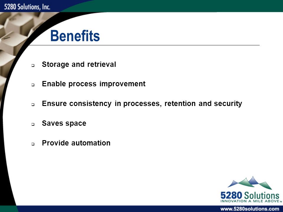 Benefits  Storage and retrieval  Enable process improvement  Ensure consistency in processes, retention and security  Saves space  Provide automation