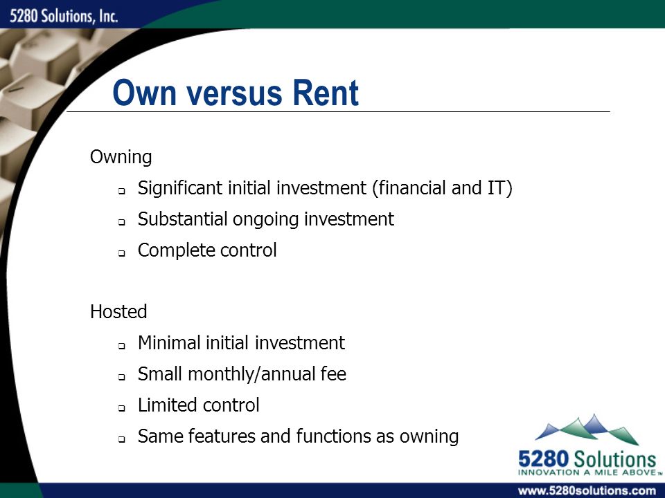 Own versus Rent Owning  Significant initial investment (financial and IT)  Substantial ongoing investment  Complete control Hosted  Minimal initial investment  Small monthly/annual fee  Limited control  Same features and functions as owning
