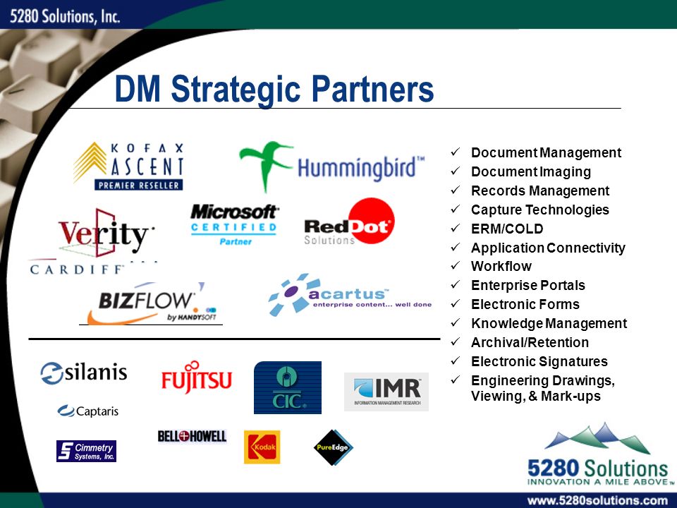 DM Strategic Partners Document Management Document Imaging Records Management Capture Technologies ERM/COLD Application Connectivity Workflow Enterprise Portals Electronic Forms Knowledge Management Archival/Retention Electronic Signatures Engineering Drawings, Viewing, & Mark-ups