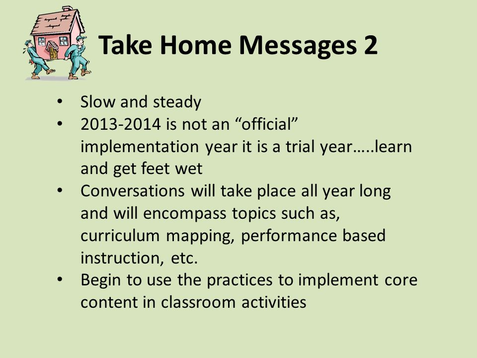 Take Home Messages 2 Slow and steady is not an official implementation year it is a trial year…..learn and get feet wet Conversations will take place all year long and will encompass topics such as, curriculum mapping, performance based instruction, etc.