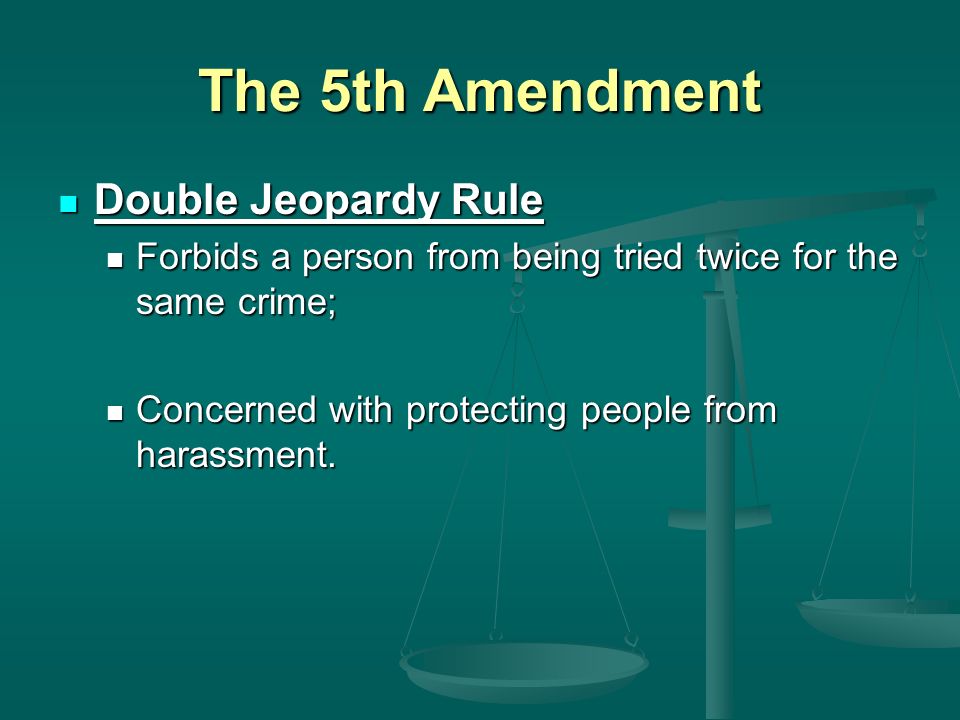 The 5th Amendment Double Jeopardy Rule Double Jeopardy Rule Forbids a person from being tried twice for the same crime; Forbids a person from being tried twice for the same crime; Concerned with protecting people from harassment.