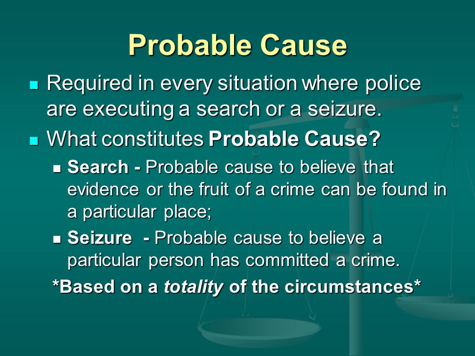 Probable Cause Required in every situation where police are executing a search or a seizure.