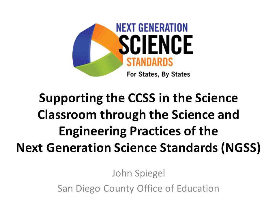 Supporting the CCSS in the Science Classroom through the Science and Engineering Practices of the Next Generation Science Standards (NGSS) John Spiegel San Diego County Office of Education