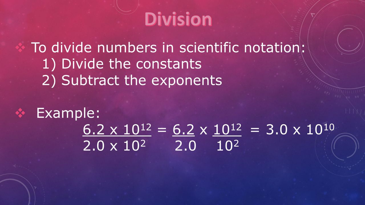  To divide numbers in scientific notation: 1) Divide the constants 2) Subtract the exponents  Example: 6.2 x = 6.2 x = 3.0 x x