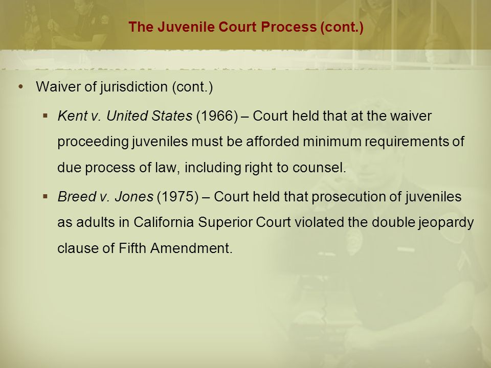 The Juvenile Court Process (cont.)  Waiver of jurisdiction (cont.)  Kent v.