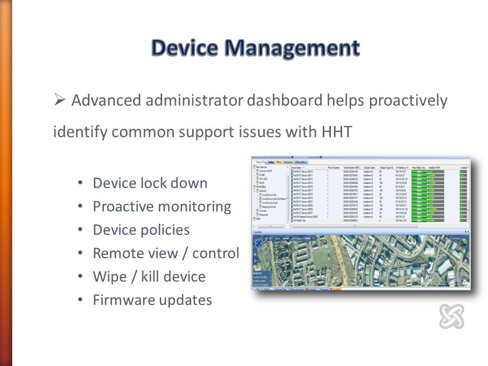  Advanced administrator dashboard helps proactively identify common support issues with HHT Device lock down Proactive monitoring Device policies Remote view / control Wipe / kill device Firmware updates