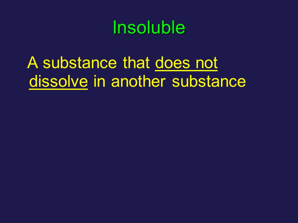 Insoluble A substance that does not dissolve in another substance