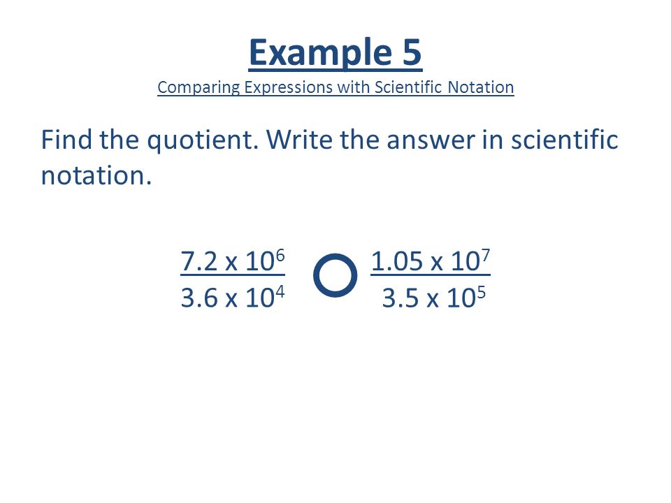 Example 5 Comparing Expressions with Scientific Notation Find the quotient.