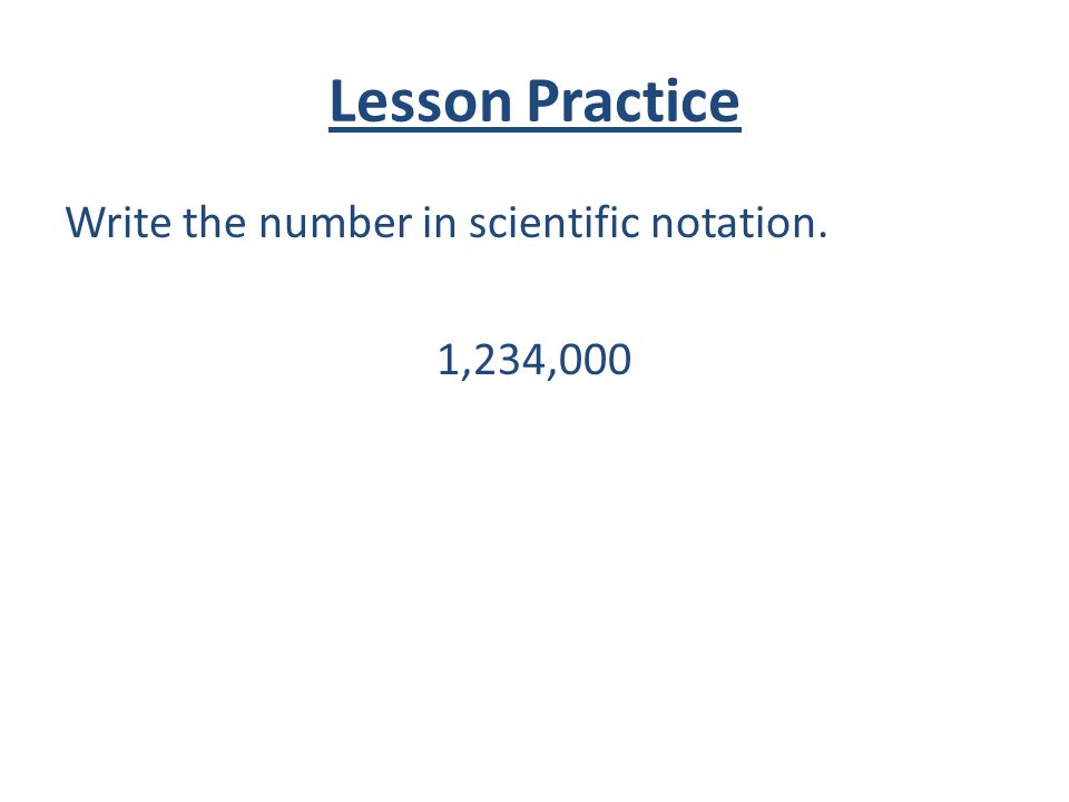 Lesson Practice Write the number in scientific notation. 1,234,000