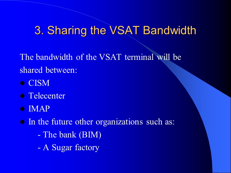 The bandwidth of the VSAT terminal will be shared between: CISM Telecenter IMAP In the future other organizations such as: - The bank (BIM) - A Sugar factory