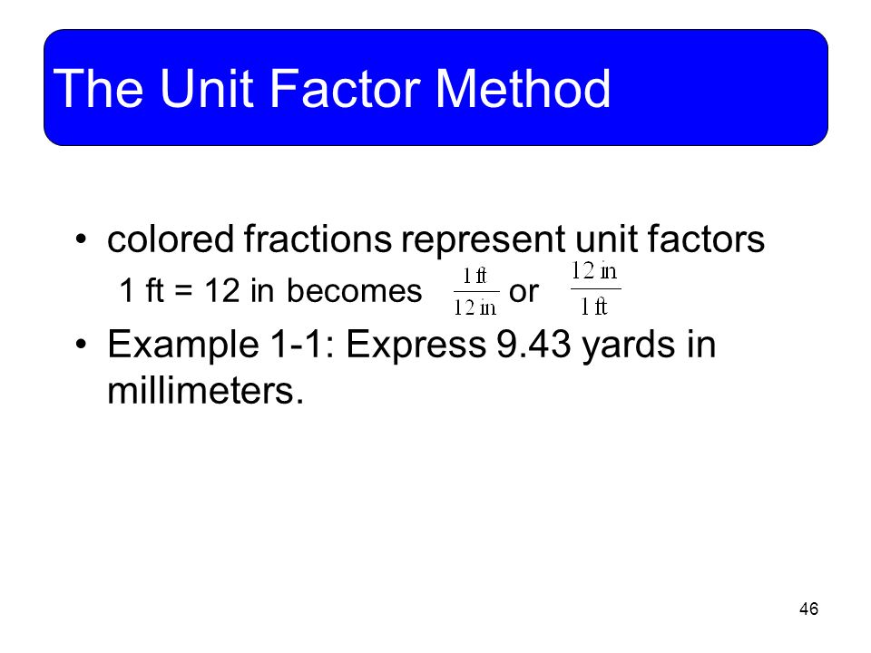 46 The Unit Factor Method colored fractions represent unit factors 1 ft = 12 in becomes or Example 1-1: Express 9.43 yards in millimeters.