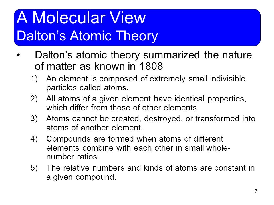 7 A Molecular View Dalton’s Atomic Theory Dalton’s atomic theory summarized the nature of matter as known in )An element is composed of extremely small indivisible particles called atoms.