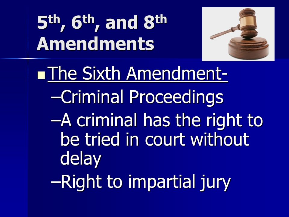5 th, 6 th, and 8 th Amendments The Sixth Amendment- The Sixth Amendment- –Criminal Proceedings –A criminal has the right to be tried in court without delay –Right to impartial jury