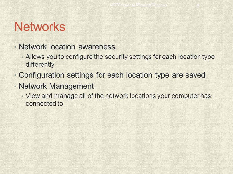 Networks Network location awareness Allows you to configure the security settings for each location type differently Configuration settings for each location type are saved Network Management View and manage all of the network locations your computer has connected to MCTS Guide to Microsoft Windows 7 6