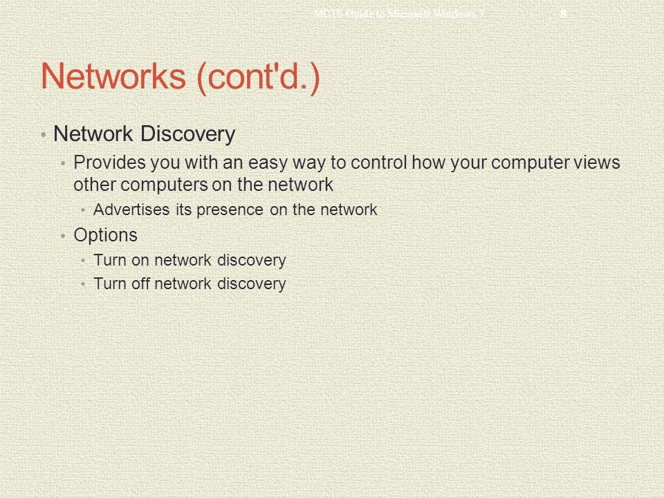 Networks (cont d.) Network Discovery Provides you with an easy way to control how your computer views other computers on the network Advertises its presence on the network Options Turn on network discovery Turn off network discovery MCTS Guide to Microsoft Windows 7 8
