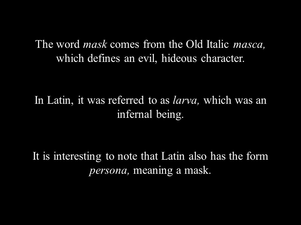 The word mask comes from the Old Italic masca, which defines an evil, hideous character.