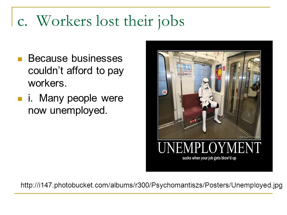 c. Workers lost their jobs Because businesses couldn’t afford to pay workers.