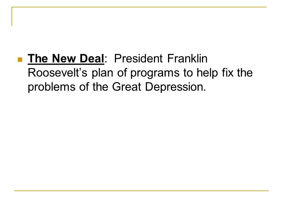 The New Deal: President Franklin Roosevelt’s plan of programs to help fix the problems of the Great Depression.