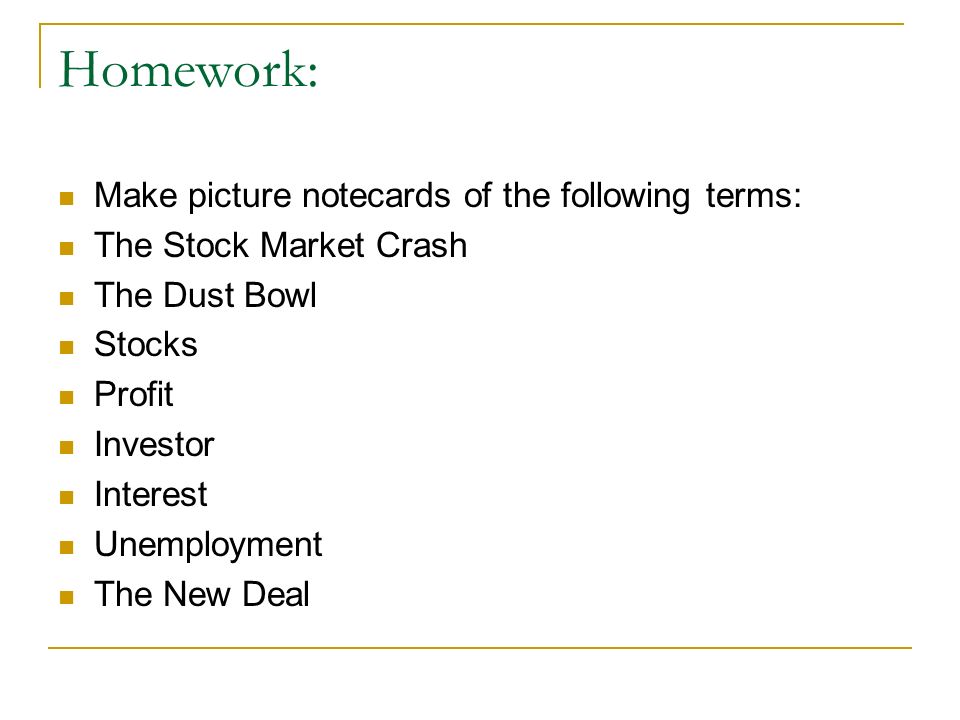 Homework: Make picture notecards of the following terms: The Stock Market Crash The Dust Bowl Stocks Profit Investor Interest Unemployment The New Deal