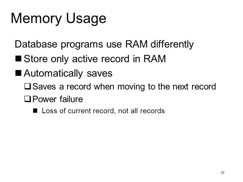 29 Memory Usage Database programs use RAM differently Store only active record in RAM Automatically saves  Saves a record when moving to the next record  Power failure Loss of current record, not all records