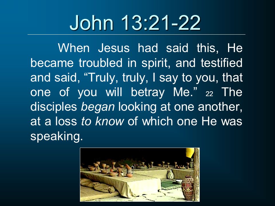 John 13:21-22 When Jesus had said this, He became troubled in spirit, and testified and said, Truly, truly, I say to you, that one of you will betray Me. 22 The disciples began looking at one another, at a loss to know of which one He was speaking.