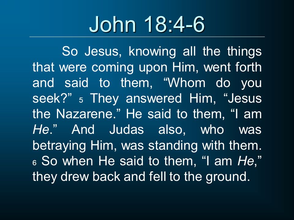 John 18:4-6 So Jesus, knowing all the things that were coming upon Him, went forth and said to them, Whom do you seek 5 They answered Him, Jesus the Nazarene. He said to them, I am He. And Judas also, who was betraying Him, was standing with them.