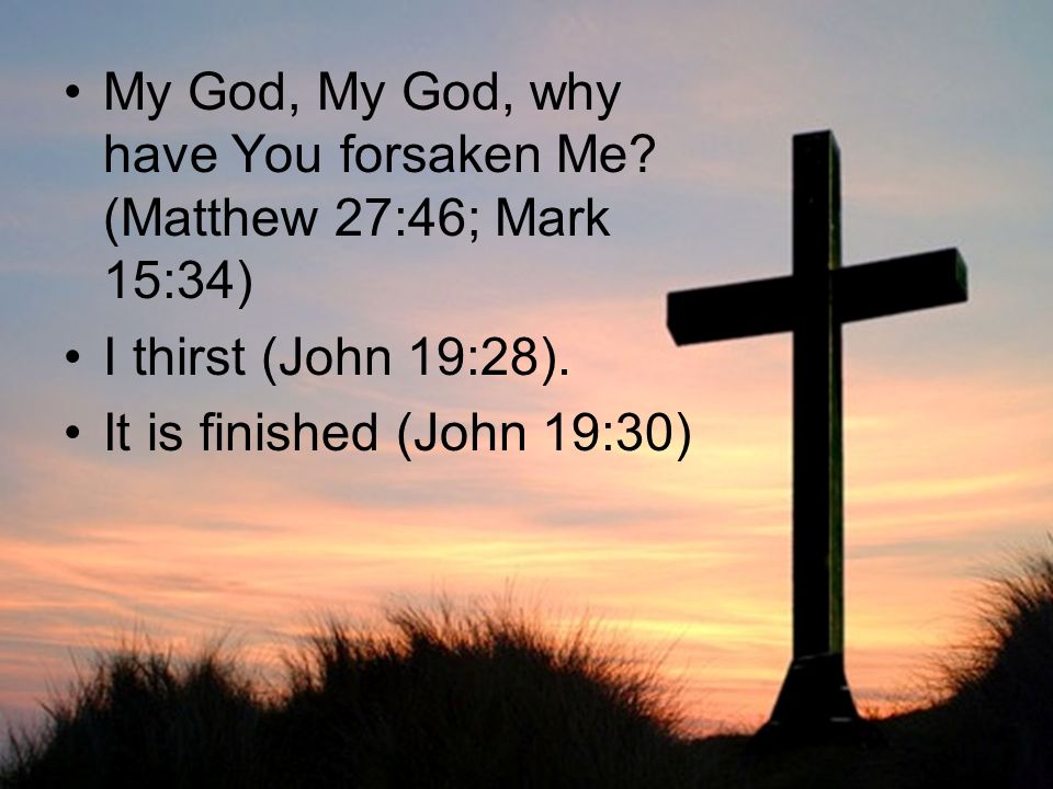 My God, My God, why have You forsaken Me. (Matthew 27:46; Mark 15:34) I thirst (John 19:28).
