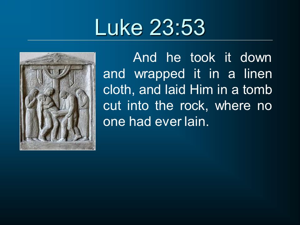 Luke 23:53 And he took it down and wrapped it in a linen cloth, and laid Him in a tomb cut into the rock, where no one had ever lain.