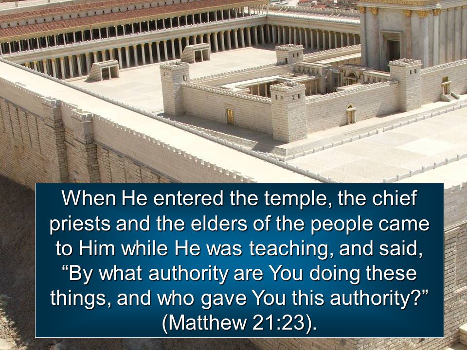 When He entered the temple, the chief priests and the elders of the people came to Him while He was teaching, and said, By what authority are You doing these things, and who gave You this authority (Matthew 21:23).