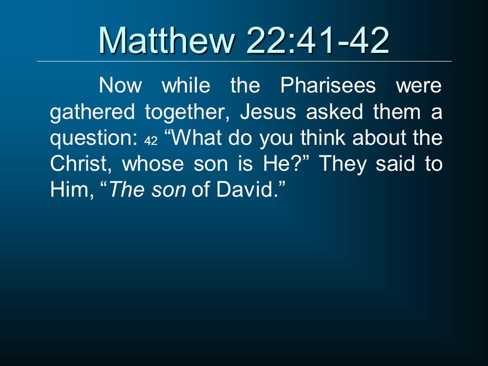 Matthew 22:41-42 Now while the Pharisees were gathered together, Jesus asked them a question: 42 What do you think about the Christ, whose son is He They said to Him, The son of David.