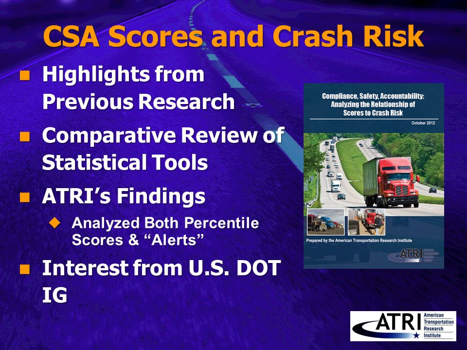 CSA Scores and Crash Risk Highlights from Previous Research Highlights from Previous Research Comparative Review of Statistical Tools Comparative Review of Statistical Tools ATRI’s Findings ATRI’s Findings  Analyzed Both Percentile Scores & Alerts Interest from U.S.