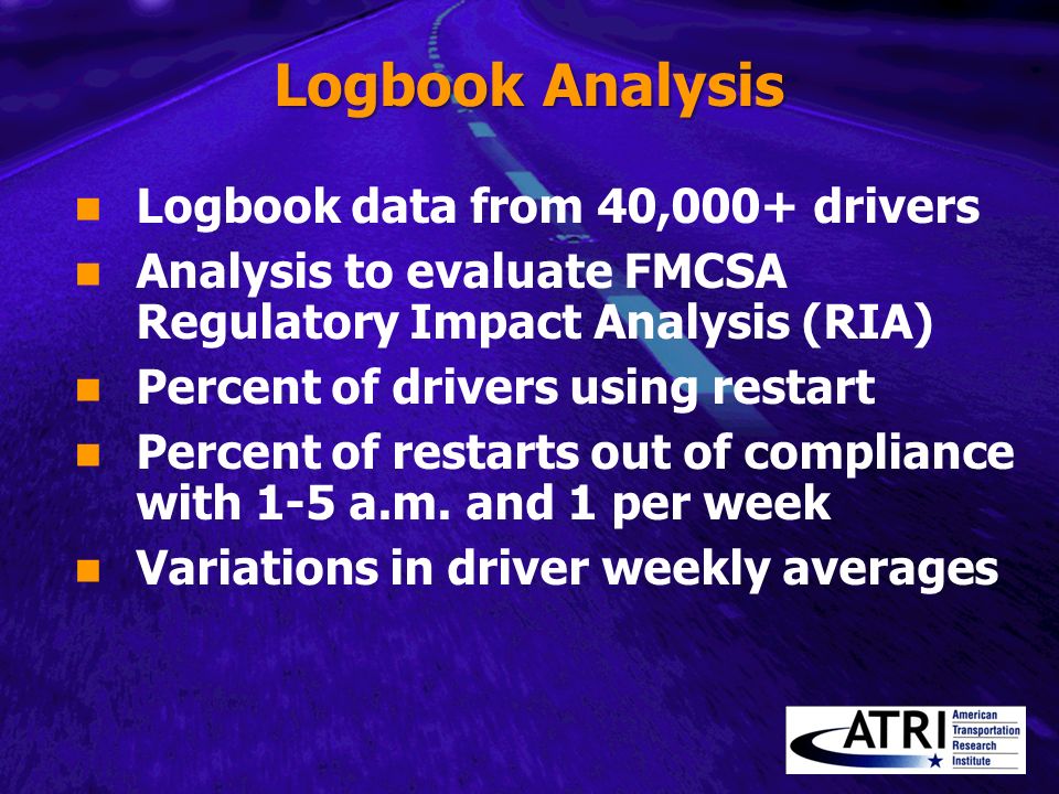 Logbook Analysis Logbook data from 40,000+ drivers Analysis to evaluate FMCSA Regulatory Impact Analysis (RIA) Percent of drivers using restart Percent of restarts out of compliance with 1-5 a.m.