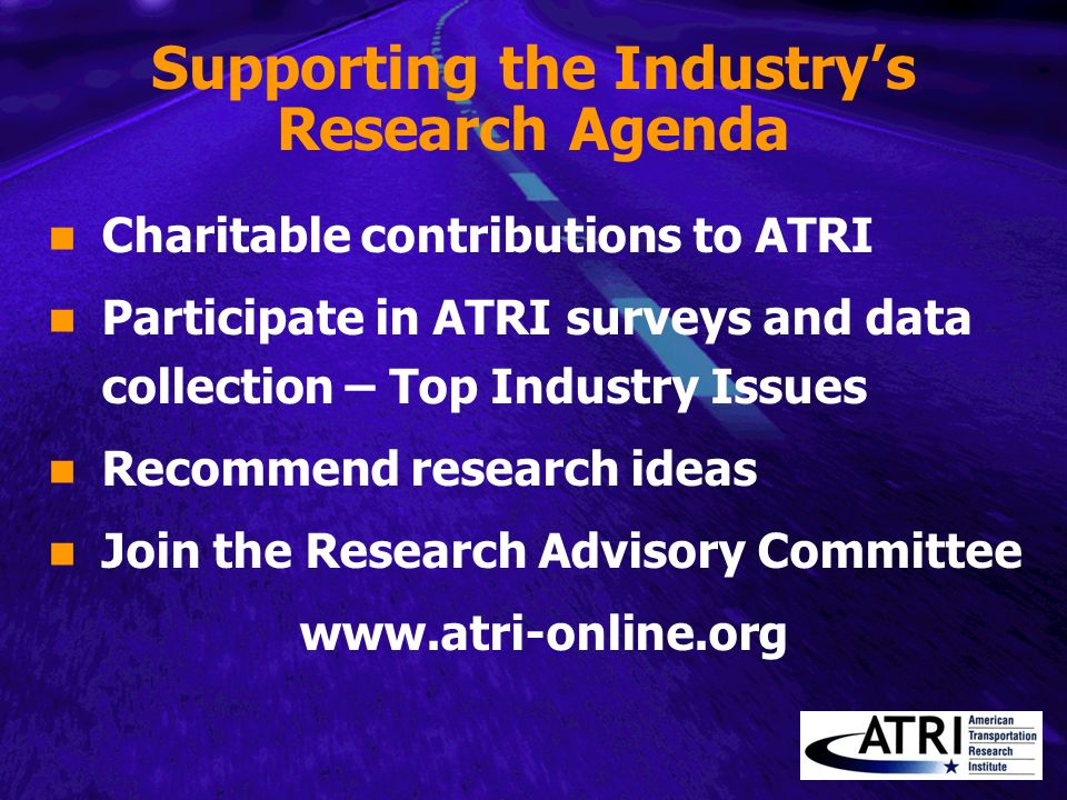 Supporting the Industry’s Research Agenda Charitable contributions to ATRI Participate in ATRI surveys and data collection – Top Industry Issues Recommend research ideas Join the Research Advisory Committee