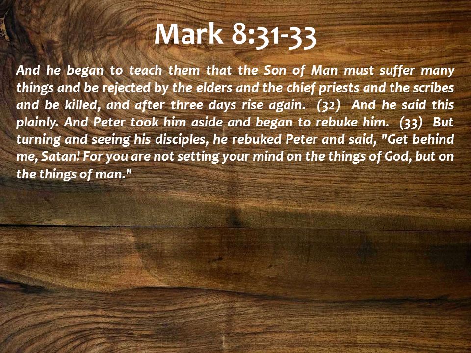 Mark 8:31-33 And he began to teach them that the Son of Man must suffer many things and be rejected by the elders and the chief priests and the scribes and be killed, and after three days rise again.