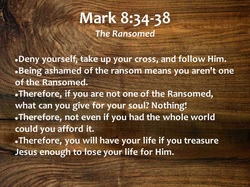 Mark 8:34-38 The Ransomed Deny yourself, take up your cross, and follow Him.